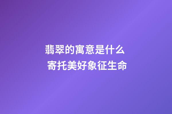 翡翠的寓意是什么  寄托美好象征生命